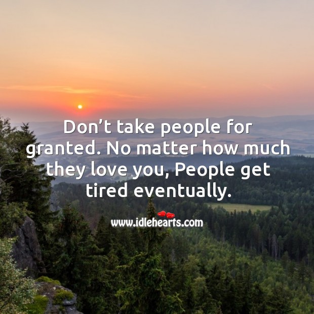 Don’t take people for granted. No matter how much they love you, people get tired eventually. Image