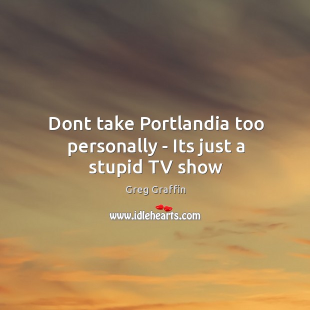 Dont take Portlandia too personally – Its just a stupid TV show Greg Graffin Picture Quote