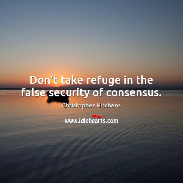 Don’t take refuge in the false security of consensus. Christopher Hitchens Picture Quote