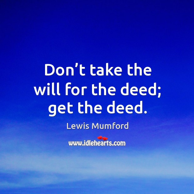 Don’t take the will for the deed; get the deed. Lewis Mumford Picture Quote