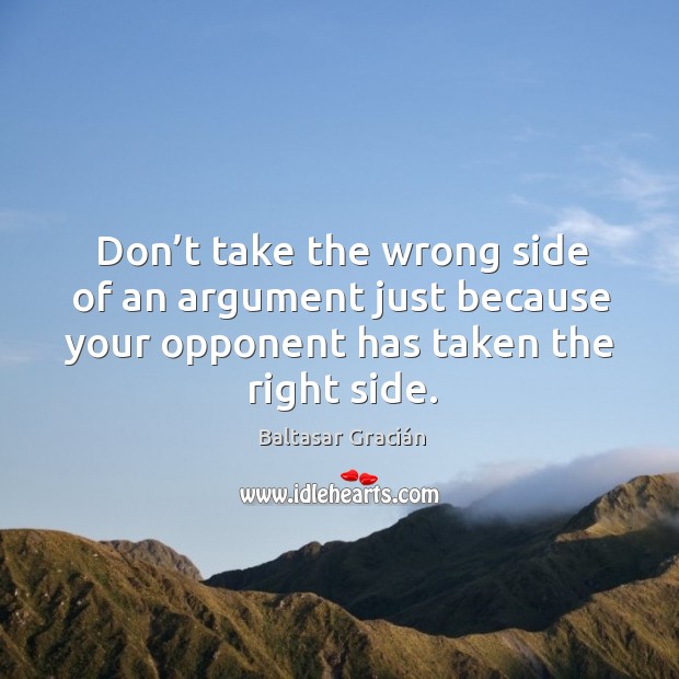 Don’t take the wrong side of an argument just because your opponent has taken the right side. Baltasar Gracián Picture Quote