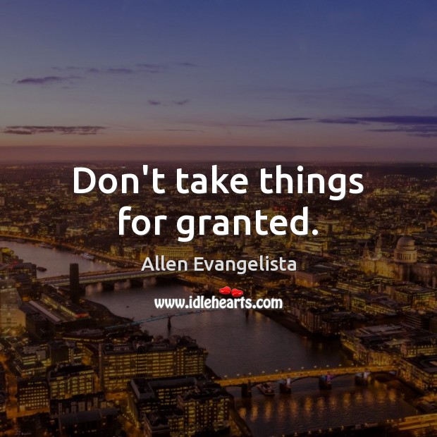 Don’t take things for granted. Allen Evangelista Picture Quote