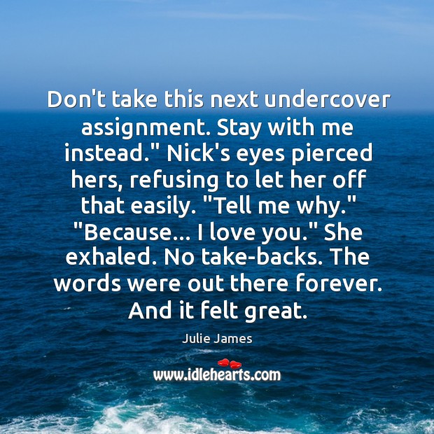Don’t take this next undercover assignment. Stay with me instead.” Nick’s eyes Julie James Picture Quote