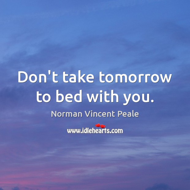 Don’t take tomorrow to bed with you. Image