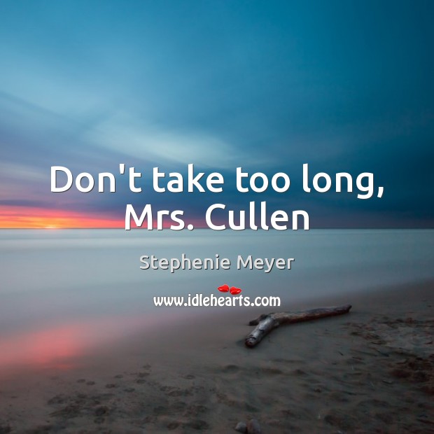 Don’t take too long, Mrs. Cullen Stephenie Meyer Picture Quote