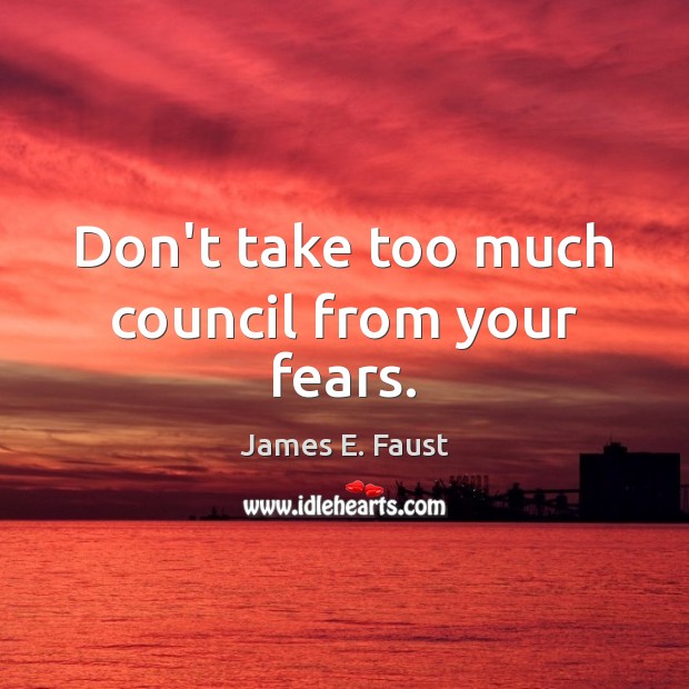 Don’t take too much council from your fears. James E. Faust Picture Quote