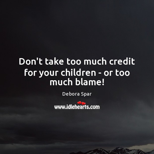 Don’t take too much credit for your children – or too much blame! Debora Spar Picture Quote