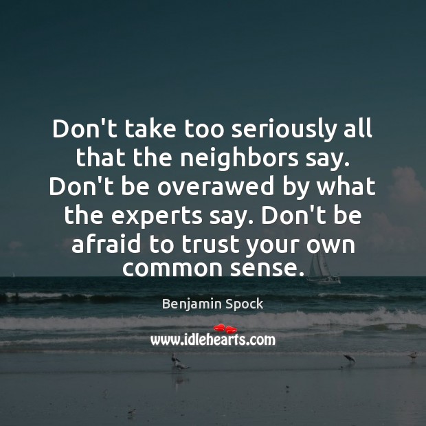 Don’t take too seriously all that the neighbors say. Don’t be overawed Benjamin Spock Picture Quote