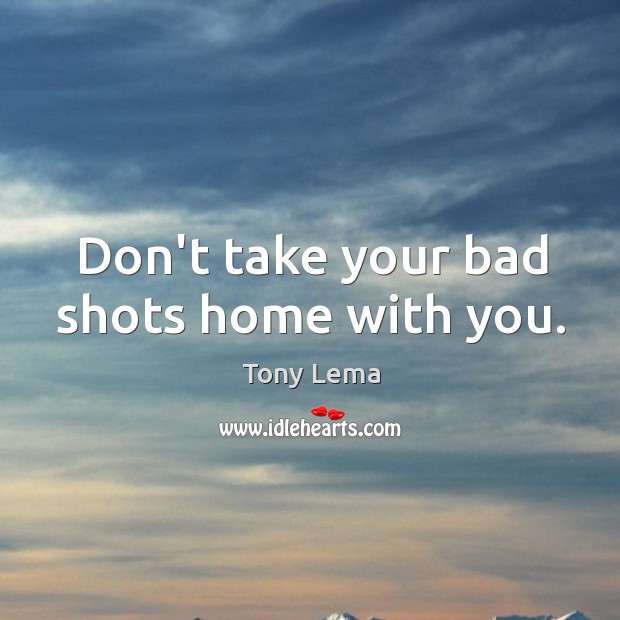 Don’t take your bad shots home with you. Tony Lema Picture Quote