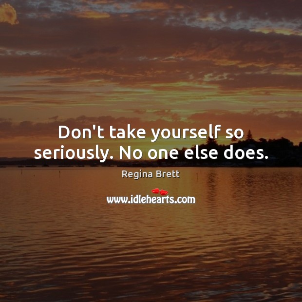 Don’t take yourself so seriously. No one else does. Regina Brett Picture Quote