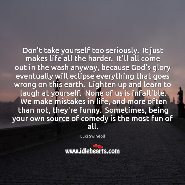 Don’t take yourself too seriously.  It just makes life all the harder. Luci Swindoll Picture Quote