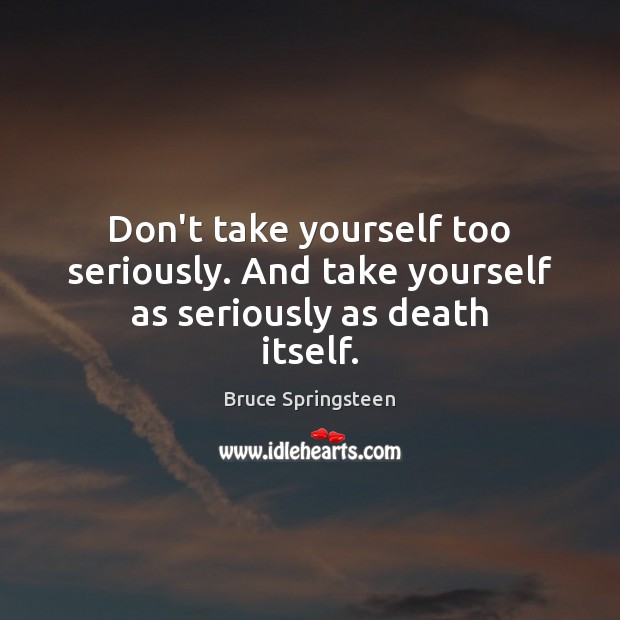 Don’t take yourself too seriously. And take yourself as seriously as death itself. Image