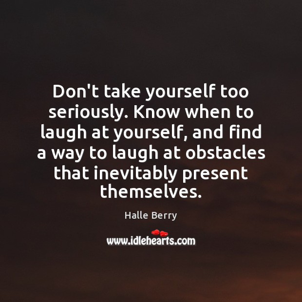 Don’t take yourself too seriously. Know when to laugh at yourself, and Halle Berry Picture Quote