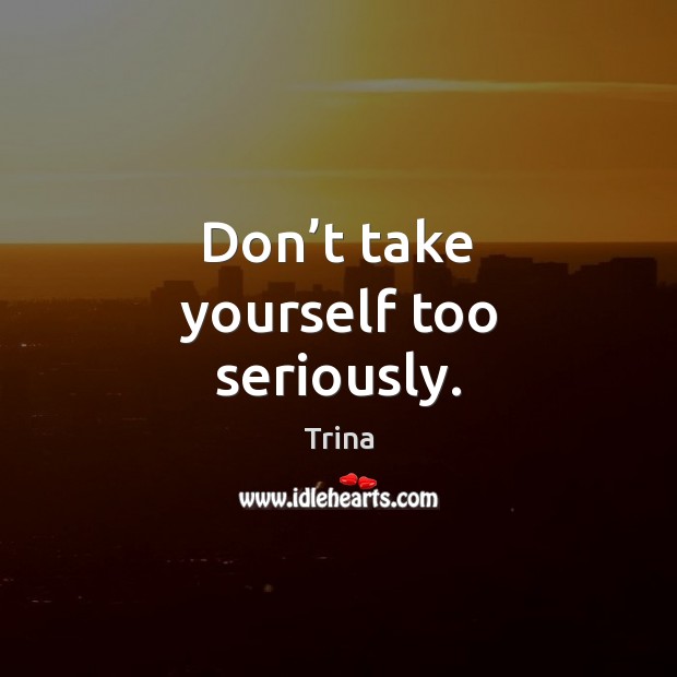 Don’t take yourself too seriously. Trina Picture Quote