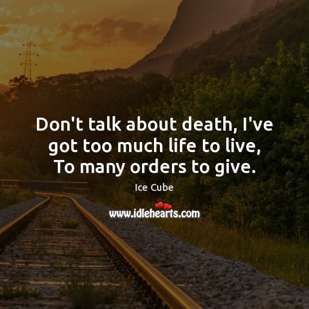 Don’t talk about death, I’ve got too much life to live, To many orders to give. Ice Cube Picture Quote