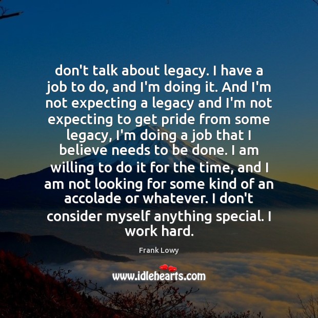 Don’t talk about legacy. I have a job to do, and I’m Image