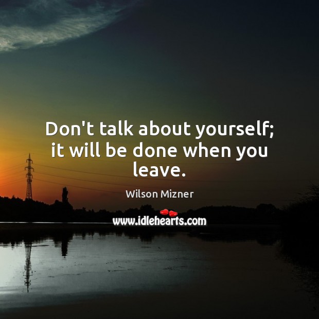 Don’t talk about yourself; it will be done when you leave. Wilson Mizner Picture Quote