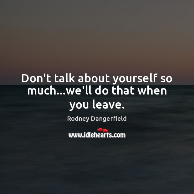 Don’t talk about yourself so much…we’ll do that when you leave. Rodney Dangerfield Picture Quote