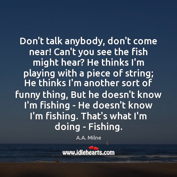 Don’t talk anybody, don’t come near! Can’t you see the fish might A.A. Milne Picture Quote