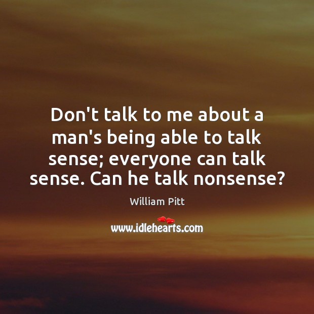 Don’t talk to me about a man’s being able to talk sense; William Pitt Picture Quote