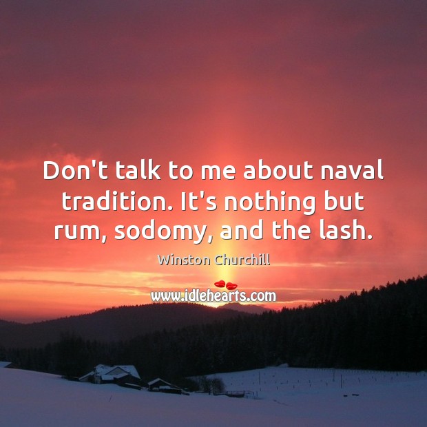 Don’t talk to me about naval tradition. It’s nothing but rum, sodomy, and the lash. Winston Churchill Picture Quote