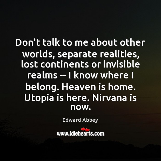Don’t talk to me about other worlds, separate realities, lost continents or Edward Abbey Picture Quote