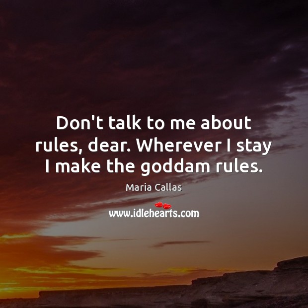 Don’t talk to me about rules, dear. Wherever I stay I make the Goddam rules. Maria Callas Picture Quote