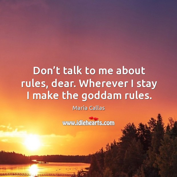 Don’t talk to me about rules, dear. Wherever I stay I make the Goddam rules. Maria Callas Picture Quote