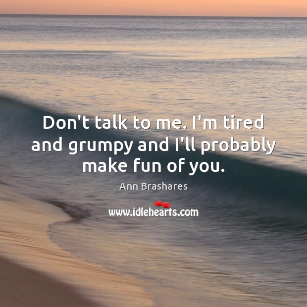 Don’t talk to me. I’m tired and grumpy and I’ll probably make fun of you. Ann Brashares Picture Quote