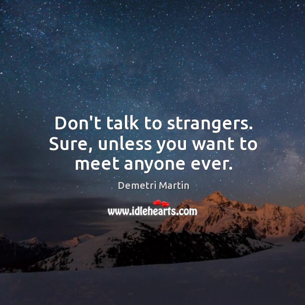 Don’t talk to strangers. Sure, unless you want to meet anyone ever. Demetri Martin Picture Quote