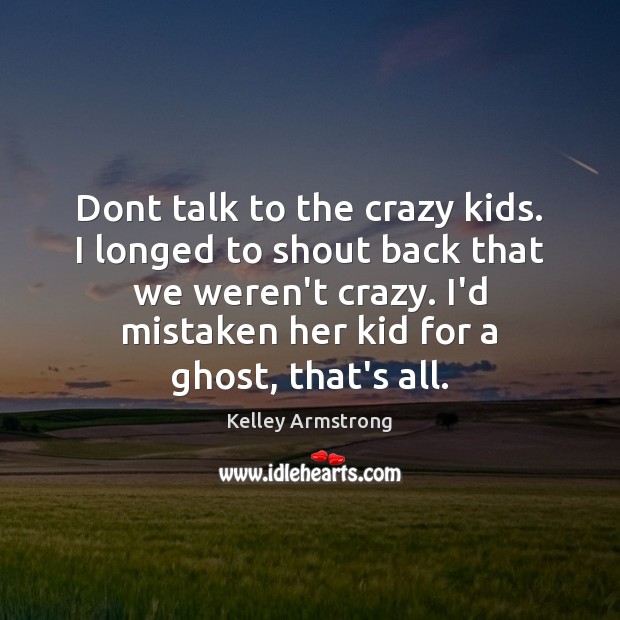 Dont talk to the crazy kids. I longed to shout back that Image
