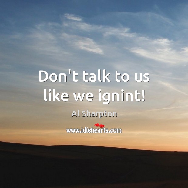 Don’t talk to us like we ignint! Al Sharpton Picture Quote