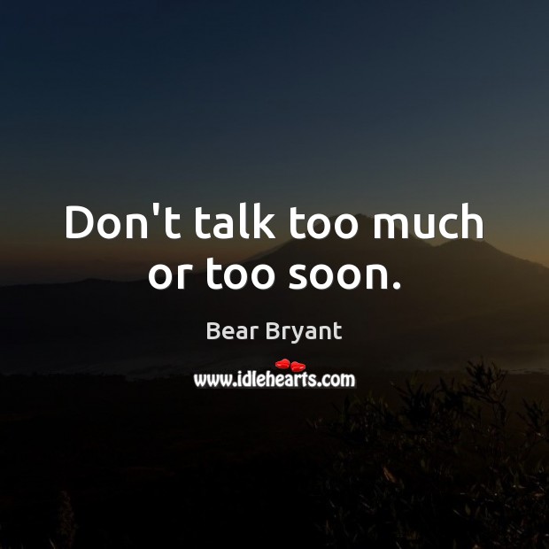 Don’t talk too much or too soon. Bear Bryant Picture Quote