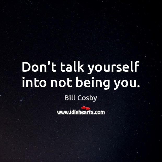 Don’t talk yourself into not being you. Bill Cosby Picture Quote
