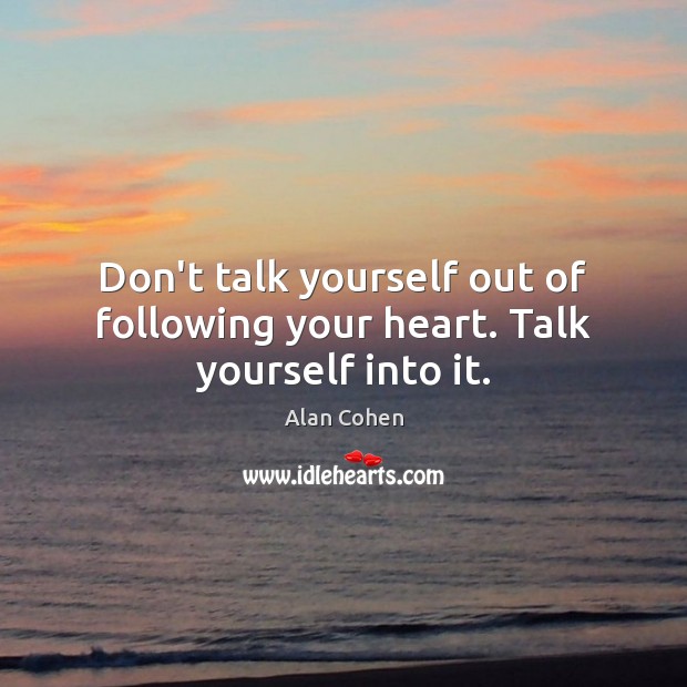 Don’t talk yourself out of following your heart. Talk yourself into it. Alan Cohen Picture Quote