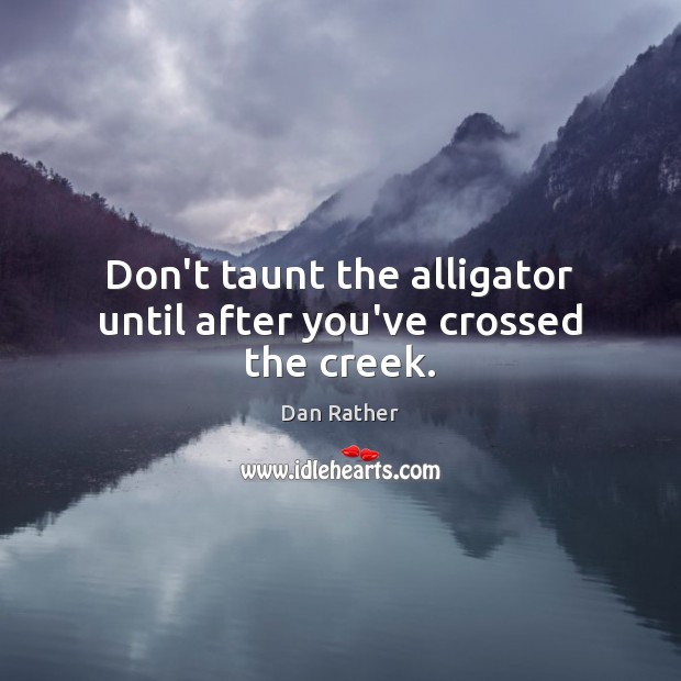 Don’t taunt the alligator until after you’ve crossed the creek. Dan Rather Picture Quote