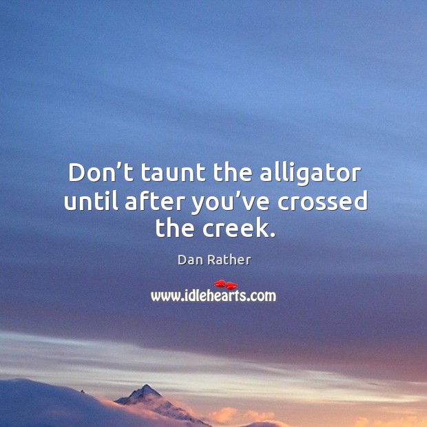 Don’t taunt the alligator until after you’ve crossed the creek. Dan Rather Picture Quote