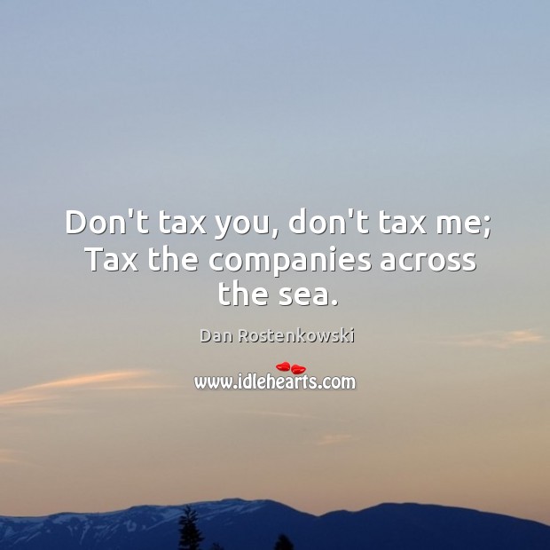 Don’t tax you, don’t tax me;  Tax the companies across the sea. Dan Rostenkowski Picture Quote