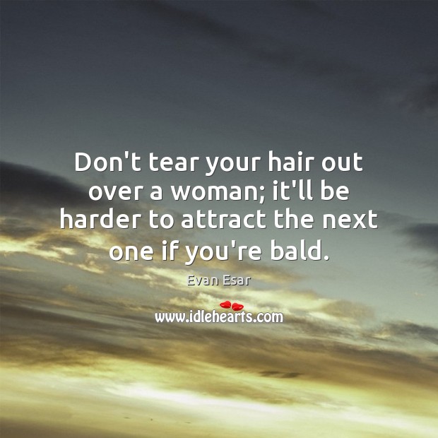 Don’t tear your hair out over a woman; it’ll be harder to 