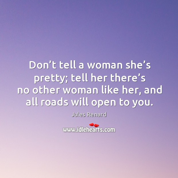 Don’t tell a woman she’s pretty; tell her there’s no other woman like her, and all roads will open to you. Jules Renard Picture Quote