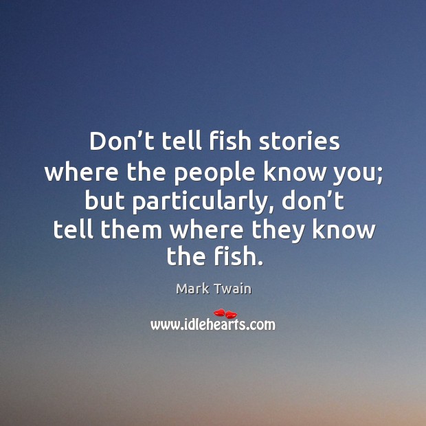 Don’t tell fish stories where the people know you; but particularly, don’t tell them where they know the fish. Mark Twain Picture Quote