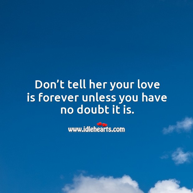 Don’t tell her your love is forever unless you have no doubt it is. Image