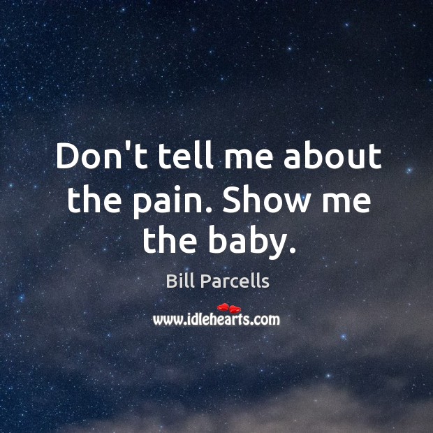 Don’t tell me about the pain. Show me the baby. Bill Parcells Picture Quote