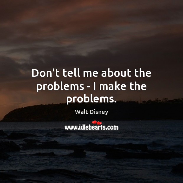 Don’t tell me about the problems – I make the problems. Walt Disney Picture Quote