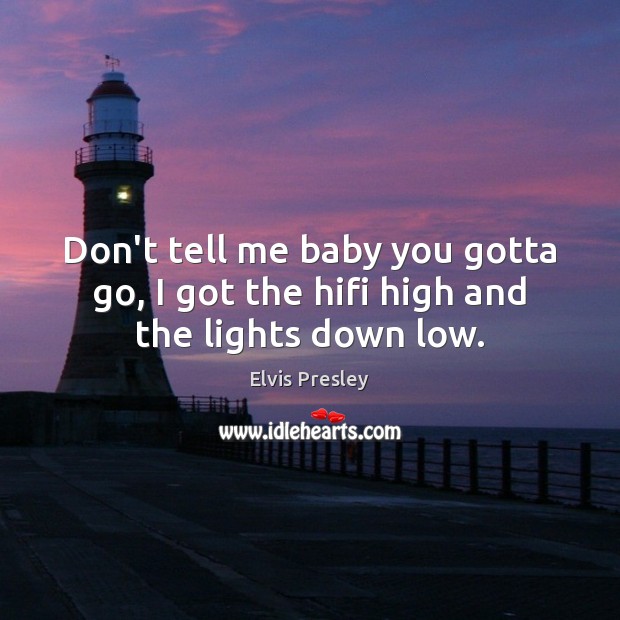 Don’t tell me baby you gotta go, I got the hifi high and the lights down low. Elvis Presley Picture Quote