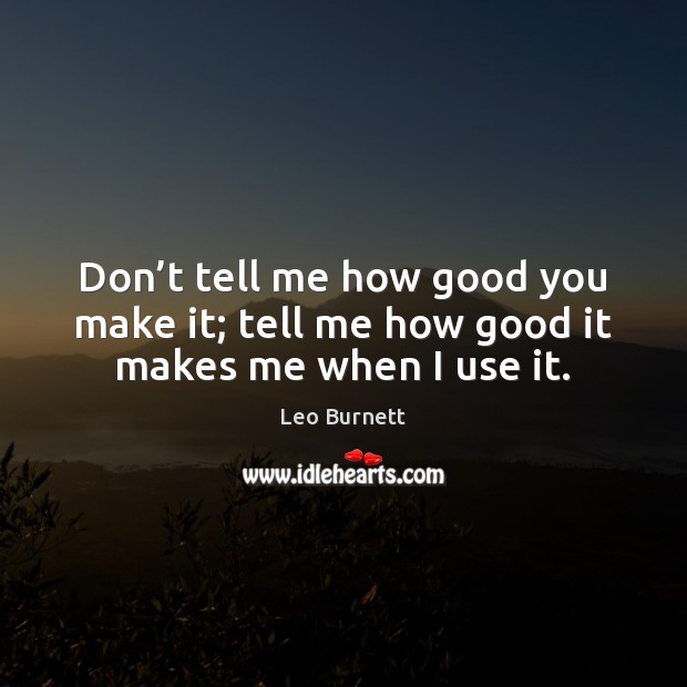 Don’t tell me how good you make it; tell me how good it makes me when I use it. Leo Burnett Picture Quote
