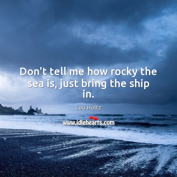 Don’t tell me how rocky the sea is, just bring the ship in. Lou Holtz Picture Quote