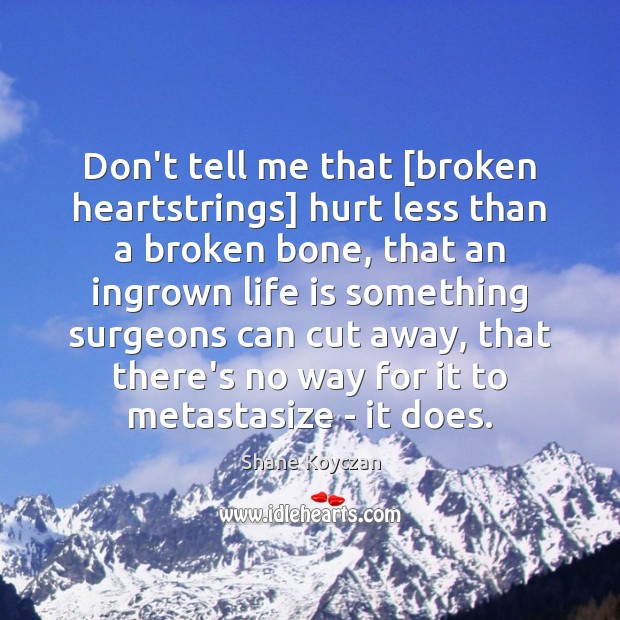 Don’t tell me that [broken heartstrings] hurt less than a broken bone, Shane Koyczan Picture Quote