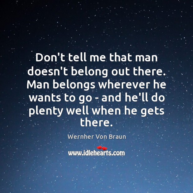 Don’t tell me that man doesn’t belong out there. Man belongs wherever Wernher Von Braun Picture Quote