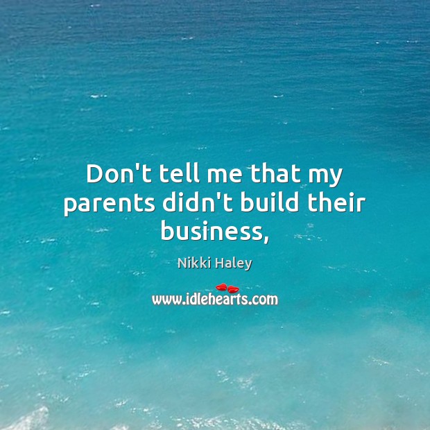 Don’t tell me that my parents didn’t build their business, Nikki Haley Picture Quote
